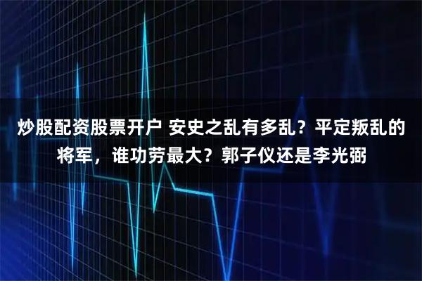 炒股配资股票开户 安史之乱有多乱?平定叛乱的将军,谁功劳最大?郭子仪还是李光弼