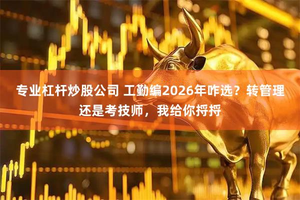 专业杠杆炒股公司 工勤编2026年咋选？转管理还是考技师，我给你捋捋