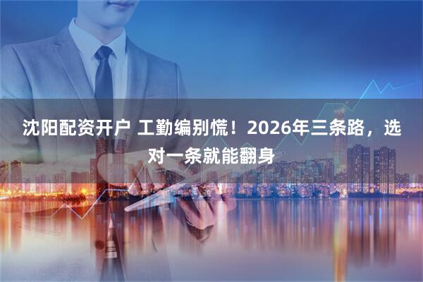 沈阳配资开户 工勤编别慌！2026年三条路，选对一条就能翻身