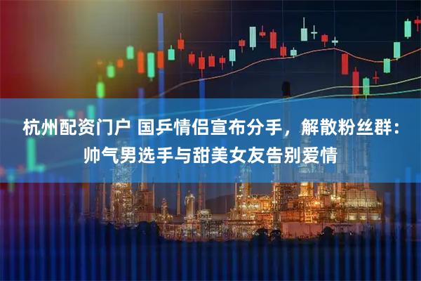 杭州配资门户 国乒情侣宣布分手，解散粉丝群：帅气男选手与甜美女友告别爱情