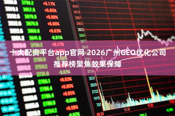 十大配资平台app官网 2026广州GEO优化公司推荐榜聚焦效果保障