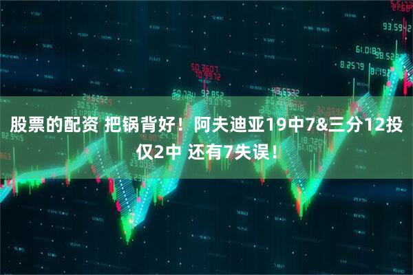 股票的配资 把锅背好！阿夫迪亚19中7&三分12投仅2中 还有7失误！
