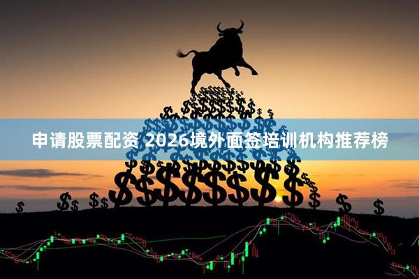 申请股票配资 2026境外面签培训机构推荐榜