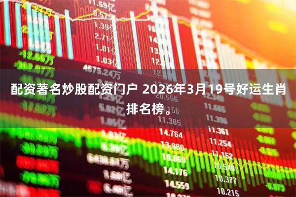 配资著名炒股配资门户 2026年3月19号好运生肖排名榜。