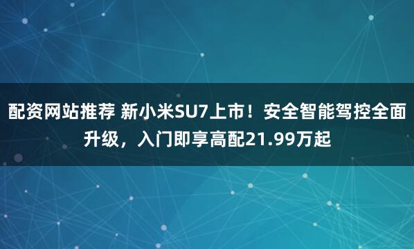 配资网站推荐 新小米SU7上市！安全智能驾控全面升级，入门即享高配21.99万起