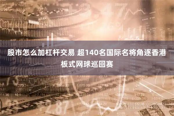 股市怎么加杠杆交易 超140名国际名将角逐香港板式网球巡回赛