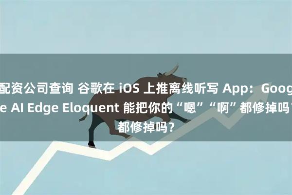 配资公司查询 谷歌在 iOS 上推离线听写 App：Google AI Edge Eloquent 能把你的“嗯”“啊”都修掉吗？