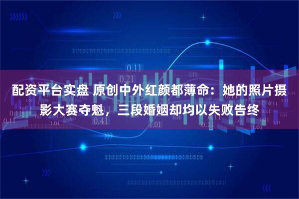 配资平台实盘 原创中外红颜都薄命：她的照片摄影大赛夺魁，三段婚姻却均以失败告终