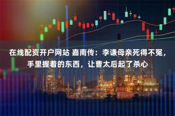 在线配资开户网站 嘉南传:李谦母亲死得不冤,手里握着的东西,让曹太后起了杀心