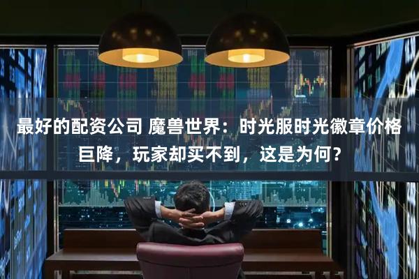 最好的配资公司 魔兽世界：时光服时光徽章价格巨降，玩家却买不到，这是为何？