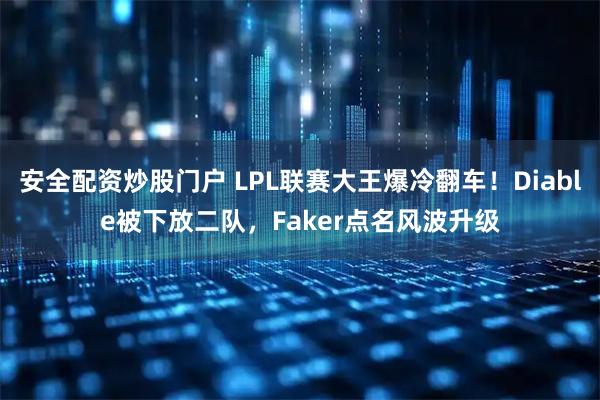 安全配资炒股门户 LPL联赛大王爆冷翻车！Diable被下放二队，Faker点名风波升级