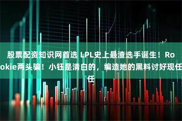 股票配资知识网首选 LPL史上最渣选手诞生！Rookie两头骗！小钰是清白的，编造她的黑料讨好现任