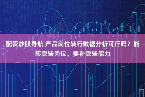 配资炒股导航 产品岗位转行数据分析可行吗？能转哪些岗位、要补哪些能力