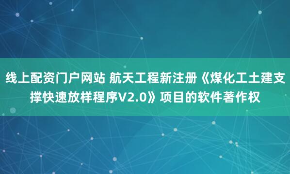 线上配资门户网站 航天工程新注册《煤化工土建支撑快速放样程序V2.0》项目的软件著作权
