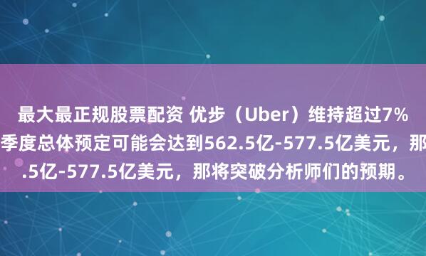 最大最正规股票配资 优步（Uber）维持超过7%的涨幅，该公司预计二季度总体预定可能会达到562.5亿-577.5亿美元，那将突破分析师们的预期。