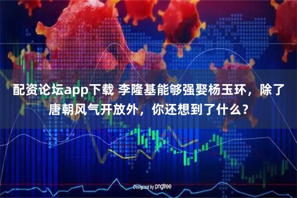 配资论坛app下载 李隆基能够强娶杨玉环，除了唐朝风气开放外，你还想到了什么？