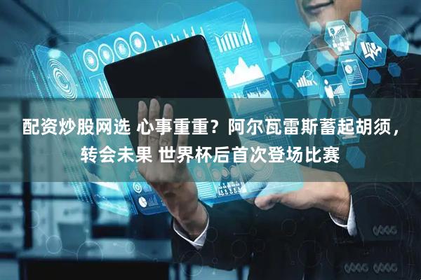 配资炒股网选 心事重重？阿尔瓦雷斯蓄起胡须，转会未果 世界杯后首次登场比赛