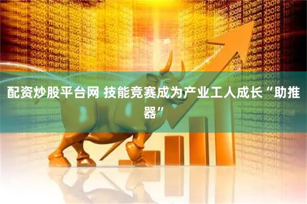 配资炒股平台网 技能竞赛成为产业工人成长“助推器”