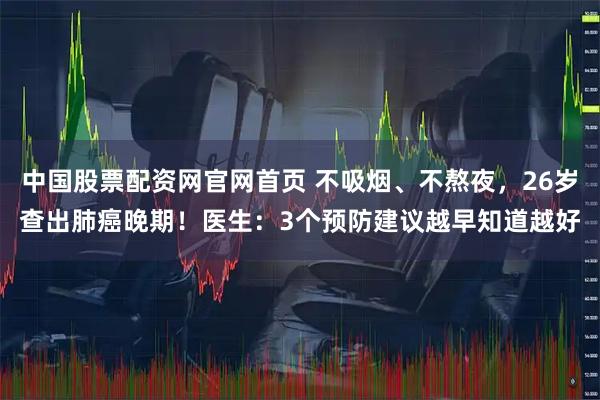 中国股票配资网官网首页 不吸烟、不熬夜，26岁查出肺癌晚期！医生：3个预防建议越早知道越好