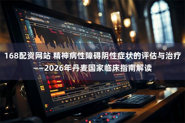 168配资网站 精神病性障碍阴性症状的评估与治疗——2026年丹麦国家临床指南解读