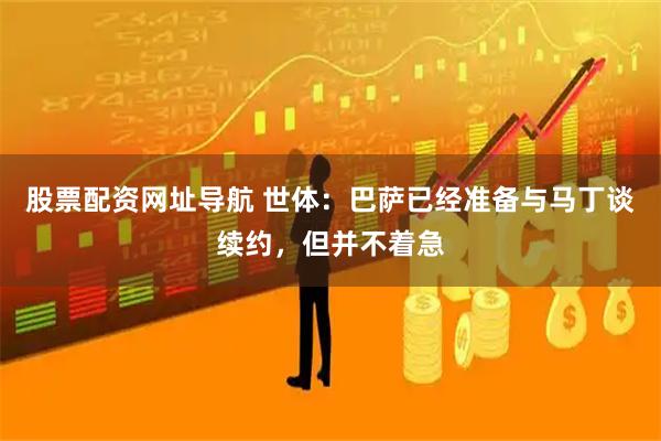股票配资网址导航 世体：巴萨已经准备与马丁谈续约，但并不着急