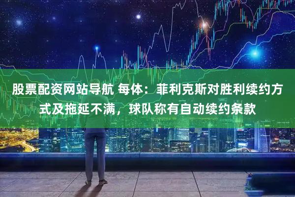 股票配资网站导航 每体：菲利克斯对胜利续约方式及拖延不满，球队称有自动续约条款